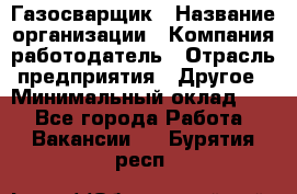 Газосварщик › Название организации ­ Компания-работодатель › Отрасль предприятия ­ Другое › Минимальный оклад ­ 1 - Все города Работа » Вакансии   . Бурятия респ.